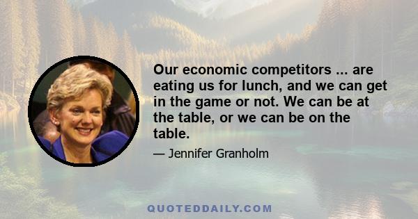 Our economic competitors ... are eating us for lunch, and we can get in the game or not. We can be at the table, or we can be on the table.