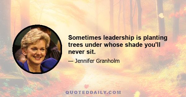 Sometimes leadership is planting trees under whose shade you'll never sit.