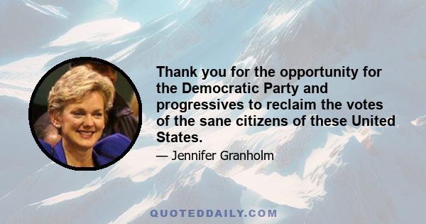 Thank you for the opportunity for the Democratic Party and progressives to reclaim the votes of the sane citizens of these United States.