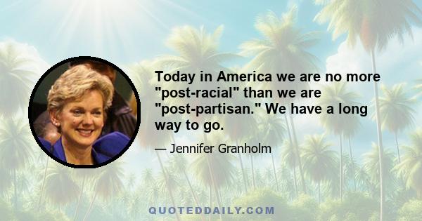 Today in America we are no more post-racial than we are post-partisan. We have a long way to go.