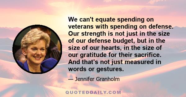 We can't equate spending on veterans with spending on defense. Our strength is not just in the size of our defense budget, but in the size of our hearts, in the size of our gratitude for their sacrifice. And that's not