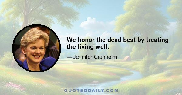 We honor the dead best by treating the living well.