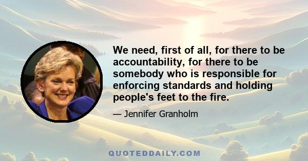 We need, first of all, for there to be accountability, for there to be somebody who is responsible for enforcing standards and holding people's feet to the fire.