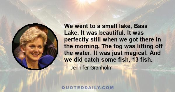 We went to a small lake, Bass Lake. It was beautiful. It was perfectly still when we got there in the morning. The fog was lifting off the water. It was just magical. And we did catch some fish, 13 fish.