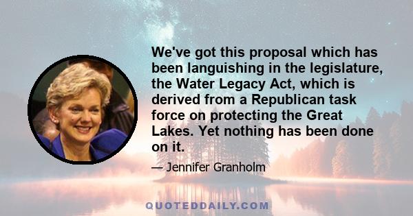 We've got this proposal which has been languishing in the legislature, the Water Legacy Act, which is derived from a Republican task force on protecting the Great Lakes. Yet nothing has been done on it.