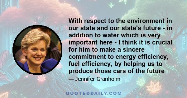 With respect to the environment in our state and our state's future - in addition to water which is very important here - I think it is crucial for him to make a sincere commitment to energy efficiency, fuel efficiency, 