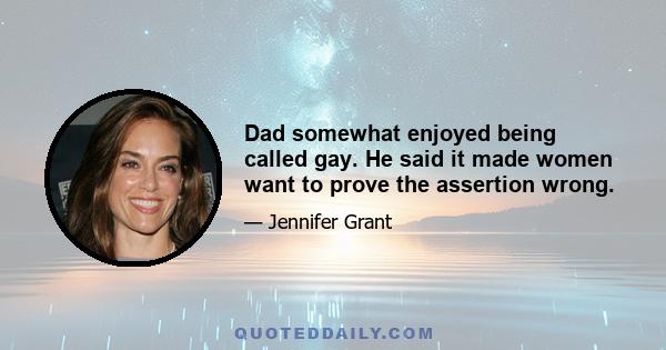 Dad somewhat enjoyed being called gay. He said it made women want to prove the assertion wrong.