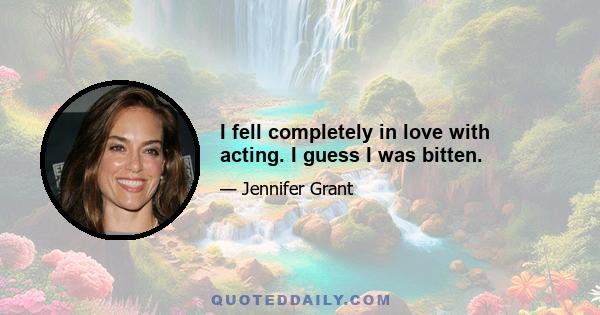 I fell completely in love with acting. I guess I was bitten.