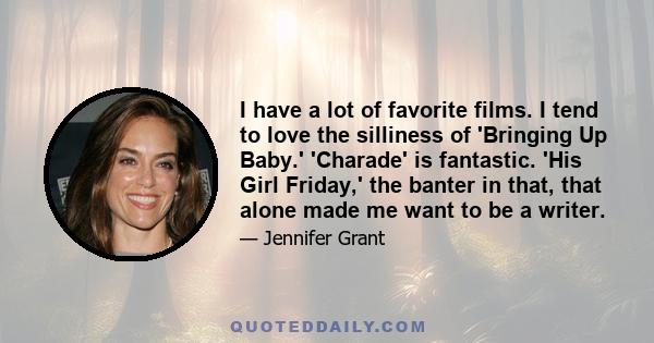 I have a lot of favorite films. I tend to love the silliness of 'Bringing Up Baby.' 'Charade' is fantastic. 'His Girl Friday,' the banter in that, that alone made me want to be a writer.