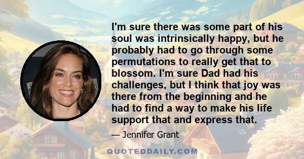 I'm sure there was some part of his soul was intrinsically happy, but he probably had to go through some permutations to really get that to blossom. I'm sure Dad had his challenges, but I think that joy was there from