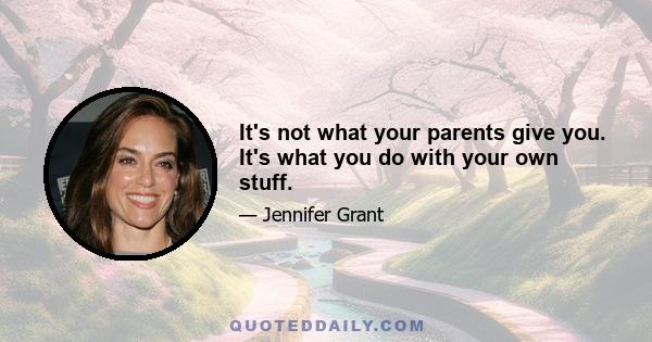 It's not what your parents give you. It's what you do with your own stuff.