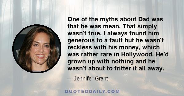 One of the myths about Dad was that he was mean. That simply wasn't true. I always found him generous to a fault but he wasn't reckless with his money, which was rather rare in Hollywood. He'd grown up with nothing and