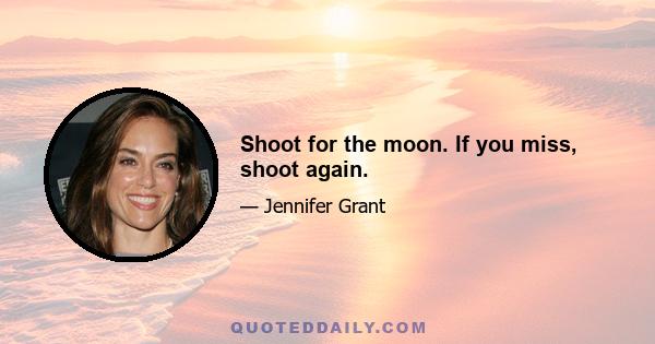 Shoot for the moon. If you miss, shoot again.