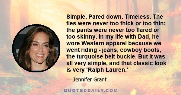 Simple. Pared down. Timeless. The ties were never too thick or too thin; the pants were never too flared or too skinny. In my life with Dad, he wore Western apparel because we went riding - jeans, cowboy boots, the