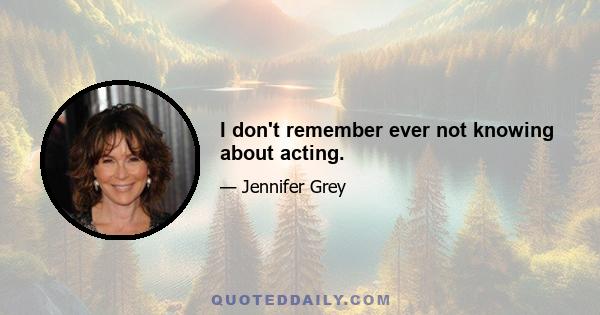 I don't remember ever not knowing about acting.