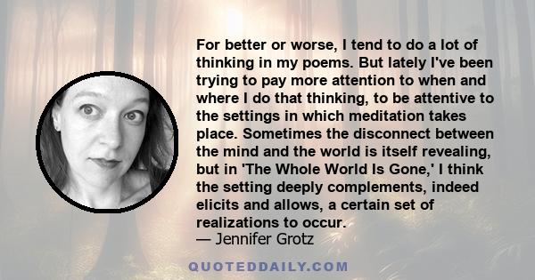 For better or worse, I tend to do a lot of thinking in my poems. But lately I've been trying to pay more attention to when and where I do that thinking, to be attentive to the settings in which meditation takes place.