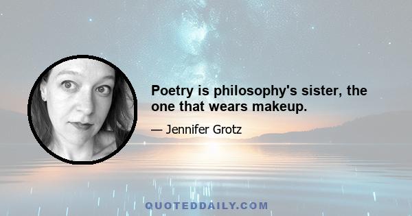 Poetry is philosophy's sister, the one that wears makeup.