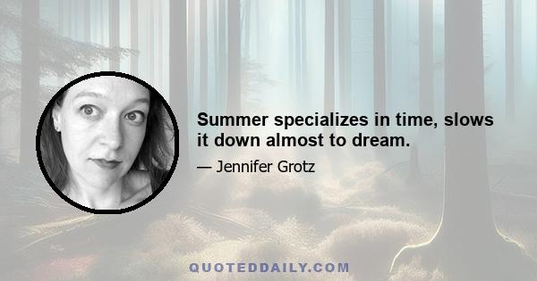 Summer specializes in time, slows it down almost to dream.