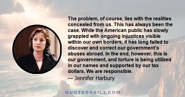 The problem, of course, lies with the realities concealed from us. This has always been the case. While the American public has slowly grappled with ongoing injustices visible within our own borders, it has long failed