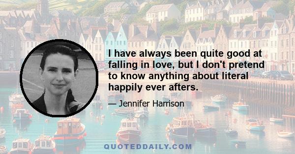 I have always been quite good at falling in love, but I don't pretend to know anything about literal happily ever afters.