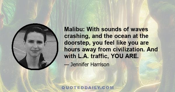 Malibu: With sounds of waves crashing, and the ocean at the doorstep, you feel like you are hours away from civilization. And with L.A. traffic, YOU ARE.