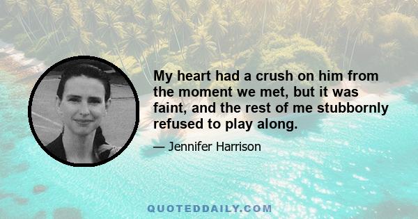 My heart had a crush on him from the moment we met, but it was faint, and the rest of me stubbornly refused to play along.