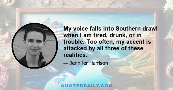 My voice falls into Southern drawl when I am tired, drunk, or in trouble. Too often, my accent is attacked by all three of these realities.