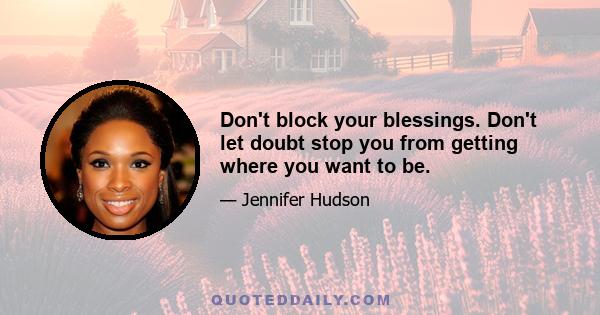 Don't block your blessings. Don't let doubt stop you from getting where you want to be.