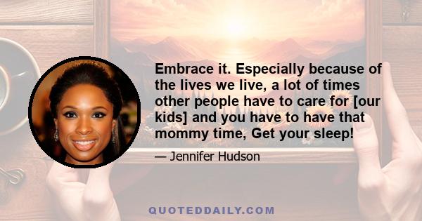 Embrace it. Especially because of the lives we live, a lot of times other people have to care for [our kids] and you have to have that mommy time, Get your sleep!