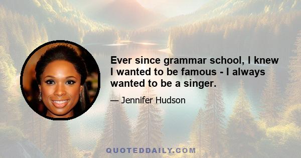 Ever since grammar school, I knew I wanted to be famous - I always wanted to be a singer.