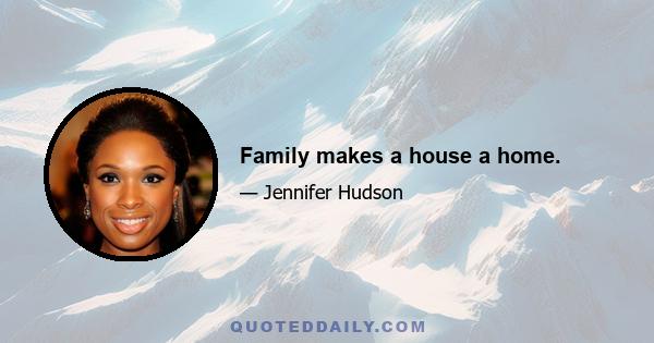 Family makes a house a home.