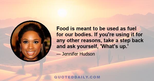 Food is meant to be used as fuel for our bodies. If you're using it for any other reasons, take a step back and ask yourself, 'What's up.'