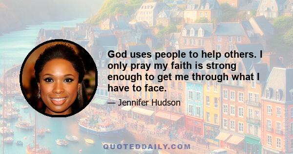 God uses people to help others. I only pray my faith is strong enough to get me through what I have to face.