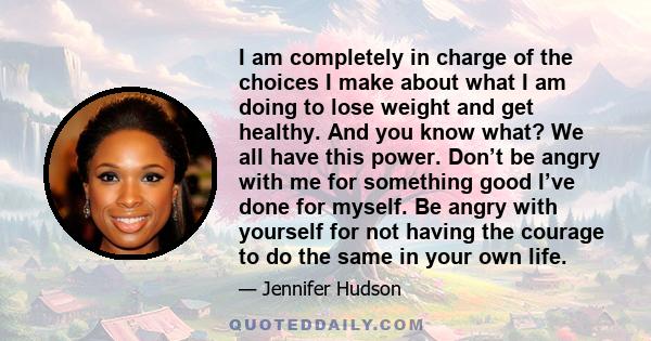 I am completely in charge of the choices I make about what I am doing to lose weight and get healthy. And you know what? We all have this power. Don’t be angry with me for something good I’ve done for myself. Be angry