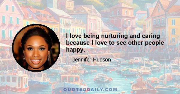 I love being nurturing and caring because I love to see other people happy.