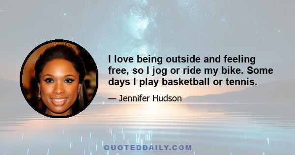 I love being outside and feeling free, so I jog or ride my bike. Some days I play basketball or tennis.