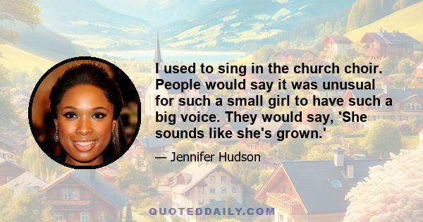 I used to sing in the church choir. People would say it was unusual for such a small girl to have such a big voice. They would say, 'She sounds like she's grown.'