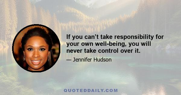 If you can’t take responsibility for your own well-being, you will never take control over it.