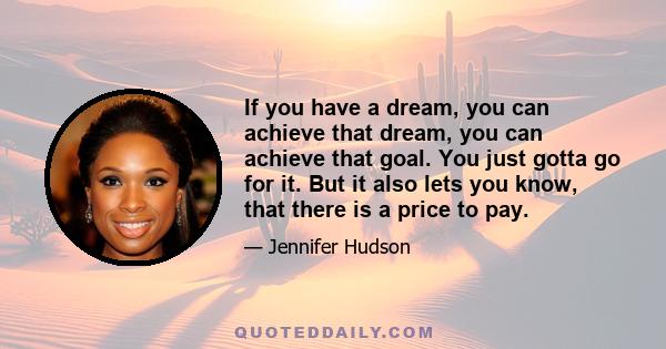 If you have a dream, you can achieve that dream, you can achieve that goal. You just gotta go for it. But it also lets you know, that there is a price to pay.