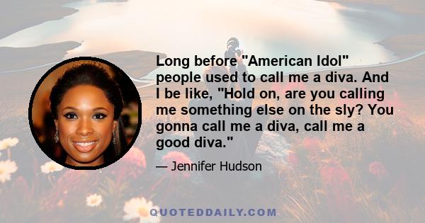 Long before American Idol people used to call me a diva. And I be like, Hold on, are you calling me something else on the sly? You gonna call me a diva, call me a good diva.