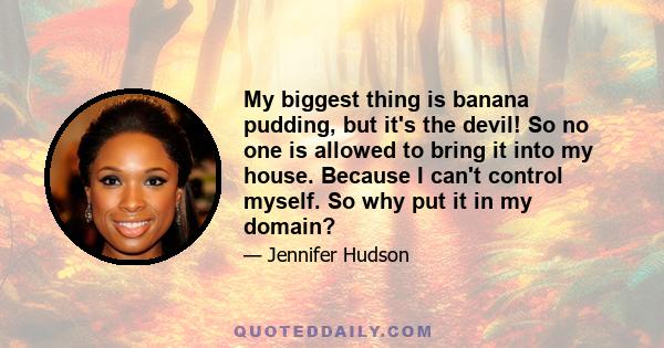 My biggest thing is banana pudding, but it's the devil! So no one is allowed to bring it into my house. Because I can't control myself. So why put it in my domain?