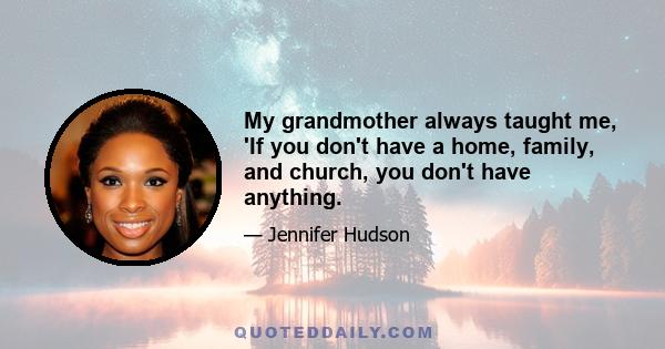 My grandmother always taught me, 'If you don't have a home, family, and church, you don't have anything.