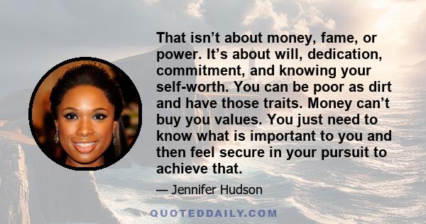 That isn’t about money, fame, or power. It’s about will, dedication, commitment, and knowing your self-worth. You can be poor as dirt and have those traits. Money can’t buy you values. You just need to know what is