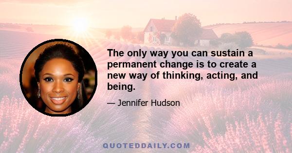 The only way you can sustain a permanent change is to create a new way of thinking, acting, and being.