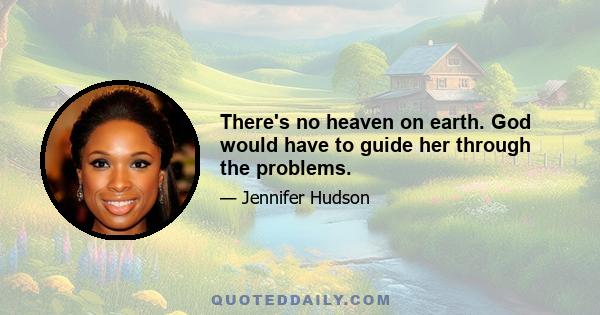 There's no heaven on earth. God would have to guide her through the problems.