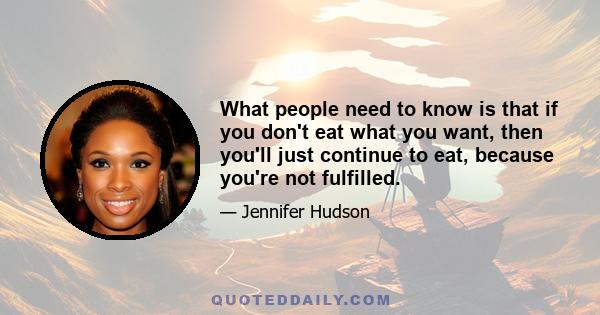 What people need to know is that if you don't eat what you want, then you'll just continue to eat, because you're not fulfilled.