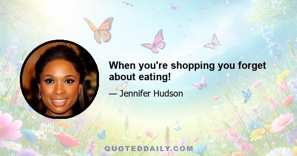 When you're shopping you forget about eating!