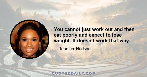 You cannot just work out and then eat poorly and expect to lose weight. It doesn’t work that way.