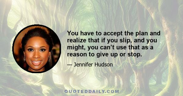 You have to accept the plan and realize that if you slip, and you might, you can’t use that as a reason to give up or stop.