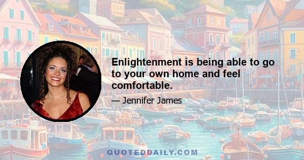 Enlightenment is being able to go to your own home and feel comfortable.